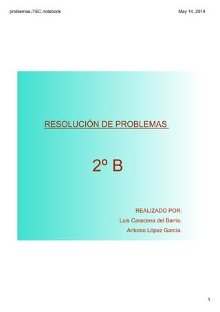 problemas.iTEC.notebook
1
May 14, 2014
RESOLUCIÓN DE PROBLEMAS
2º B
REALIZADO POR:
Luis Caracena del Barrio.
Antonio López García.
 