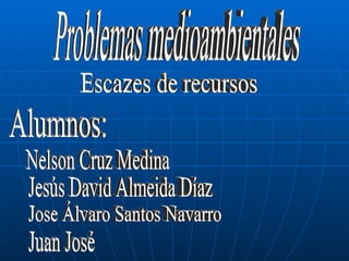 Problemas medioambientales Alumnos: Nelson Cruz Medina Jesús David Almeida Díaz Jose Álvaro Santos Navarro Juan José Escazes de recursos 