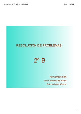 problemas.iTEC (v2) (2).notebook
1
April 11, 2014
RESOLUCIÓN DE PROBLEMAS
2º B
REALIZADO POR:
Luis Caracena del Barrio.
Antonio López García.
 