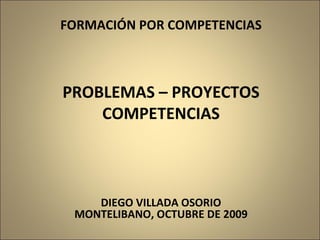 FORMACIÓN POR COMPETENCIAS PROBLEMAS – PROYECTOS COMPETENCIAS DIEGO VILLADA OSORIO MONTELIBANO, OCTUBRE DE 2009 