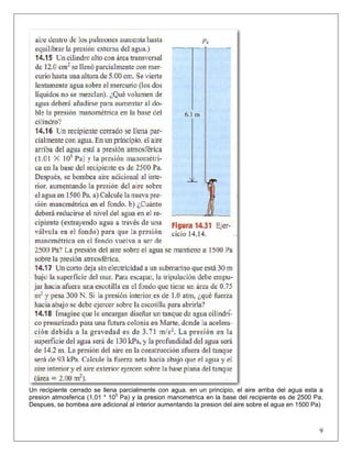 Un recipiente cerrado se llena parcialmente con agua. en un principio, el aire arriba del agua esta a
presion atmosferica (1,01 * 105
Pa) y la presion manometrica en la base del recipiente es de 2500 Pa.
Despues, se bombea aire adicional al interior aumentando la presion del aire sobre el agua en 1500 Pa)
9
 