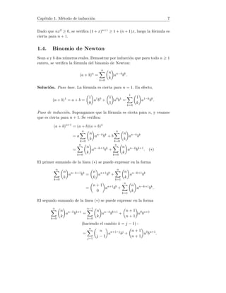Capı́tulo 1. Método de inducción 7
Dado que nx2 ≥ 0, se verifica (1 + x)n+1 ≥ 1 + (n + 1)x, luego la fórmula es
cierta para n + 1.
1.4. Binomio de Newton
Sean a y b dos números reales. Demostrar por inducción que para todo n ≥ 1
entero, se verifica la fórmula del binomio de Newton:
(a + b)n
=
n
X
k=0

n
k

an−k
bk
.
Solución. Paso base. La fórmula es cierta para n = 1. En efecto,
(a + b)1
= a + b =

1
0

a1
b0
+

1
1

a0
b1
=
1
X
k=0

1
k

a1−k
bk
.
Paso de inducción. Supongamos que la fórmula es cierta para n, y veamos
que es cierta para n + 1. Se verifica:
(a + b)n+1
= (a + b)(a + b)n
= a
n
X
k=0

n
k

an−k
bk
+ b
n
X
k=0

n
k

an−k
bk
=
n
X
k=0

n
k

an−k+1
bk
+
n
X
k=0

n
k

an−k
bk+1
. (∗)
El primer sumando de la linea (∗) se puede expresar en la forma
n
X
k=0

n
k

an−k+1
bk
=

n
0

an+1
b0
+
n
X
k=1

n
k

an−k+1
bk
=

n + 1
0

an+1
b0
+
n
X
k=1

n
k

an−k+1
bk
.
El segundo sumando de la linea (∗) se puede expresar en la forma
n
X
k=0

n
k

an−k
bk+1
=
n−1
X
k=0

n
k

an−k
bk+1
+

n + 1
n + 1

a0
bn+1
(haciendo el cambio k = j − 1) :
=
n
X
j=1

n
j − 1

an+1−j
bj
+

n + 1
n + 1

a0
bn+1
.
 