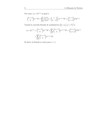 8 1.4 Binomio de Newton
Por tanto, (a + b)n+1 es igual a:

n + 1
0

an+1
b0
+
n
X
k=1

n
k

+

n
k − 1

an+1−k
bk
+

n + 1
n + 1

a0
bn+1
.
Usando la conocida fórmula de combinatoria n
k

+ n
k−1

= n+1
k

:
(a + b)n+1
=

n + 1
0

an+1
b0
+
n
X
k=1

n + 1
k

an+1−k
bk
+

n + 1
n + 1

a0
bn+1
=
n+1
X
k=0

n + 1
k

an+1−k
bk
.
Es decir, la fórmula es cierta para n + 1.
 