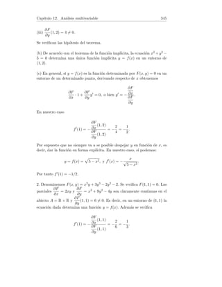 Capı́tulo 4. Derivadas 89
Particularizando en el punto P, obtenemos y0(−9) = 1. La ecuación de la
recta tangente en P es por tanto y + 8 = 1(x + 9), o bien x − y + 1 = 0.
3. Hallar y0 para la función y dada en forma implı́cita por:
sen(y − x2
) − log(y − x2
) + 2
p
y − x2 − 3 = 0.
4. Derivando respecto de x y particularizando en P :
2x
a2
+
2yy0
b2
= 0, y0
= −
b2x
a2y
, y0
(x0) = −
b2x0
a2y0
.
La ecuación de la recta tangente es:
y − y0 = −
b2x0
a2y0
(x − x0).
Quitando denominadores y ordenando:
b2
x0x + a2
y0y = b2
x2
0 + a2
y2
0.
Dividiendo entre a2b2 :
x0x
a2
+
y0y
b2
=
x2
0
a2
+
y2
0
b2
.
Pero el punto P pertenece a la elipse, por tanto el segundo miembro de la
ecuación es igual a 1. Queda:
x0x
a2
+
y0y
b2
= 1.
4.19. Diferencial de una función
1. Hallar la diferencial de la función y = 3
√
x + cos x.
2. Hallar la diferencial y el incremento de la función y = x3 para x y dx
genéricos.
3. Usando diferenciales, determinar aproximadamente en cuanto aumen-
tará esl área de un cuadrado cuando su lado aumenta de 4 cm a 4,1 cm.
4. Usando diferenciales, hallar aproximadamente
√
3,98.
5. Sea y = f(x) una función derivable en x. Demostrar que
lı́m
dx→0
|∆y − dy|
|dx|
= 0.
6. Usando diferenciales, calcular el valor aproximado del área de un cı́rculo
cuyo radio es igual a 3,02 cm.
7. Deducir la fórmula aproximada 3
√
x + dx ≈ 3
√
x +
dx
3
3
√
x2
, y calcular apro-
ximadamente 3
√
10.
 