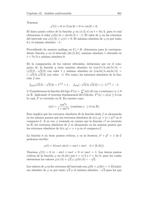 Capı́tulo 4. Derivadas 97
4.24. Derivabilidad absoluta
Sea f una función real y sea a un punto interior del dominio de f. Diremos
que f es absolutamente derivable en a si la función |f| es derivable en a.
Estudiar si son ciertas o no, las siguientes proposiciones:
a.- Si f es absolutamente derivable en a, entonces f es continua en a.
b.- Si f es derivable en a, entonces f es absolutamente derivable en a.
c.- Si f es derivable en a, y f(a) 6= 0 entonces f es absolutamente derivable
en a.
d.- Si f es absolutamente derivable en a, y f(a) 6= 0 entonces f es derivable
en a.
e.- Si f es absolutamente derivable en a, continua en a y f(a) 6= 0 entonces
f es derivable en a.
f.- Supongamos que f(a) = 0 y que f es derivable en a. Entonces f es
absolutamente derivable en a, si y sólo si f0(a) = 0.
g.- Si f y g son absolutamente derivable en a entonces f · g (producto) es
absolutamente derivable en a.
h.- Si f y g son absolutamente derivable en a entonces f + g (suma) es
absolutamente derivable en a.
(Propuesto en examen, Cálculo, ETS de Ing. de Montes, UPM).
Solución. a.- La proposición es falsa. En efecto, consideremos la función:
f : R → R , f(x) =

1 si x ≥ 0
−1 si x  0.
Entonces, |f|(x) = 1 para todo x ∈ R con lo cual |f|0(x) = 0 para todo x ∈ R
y en particular |f|0(0) = 0. La función f es pues absolutamente derivable en
a = 0, sin embargo es claro que no es continua en a.
b.- La proposición es falsa. En efecto, consideremos la función f(x) = x y el
punto a = 0. Entonces f0(0) = 1, sin embargo |f|(x) = |x| no es derivable
en 0 como bien es conocido.
c.- La proposición es cierta. En efecto, si f es derivable en a, entonces es
continua en a. Al ser f(a) 6= 0 y por una conocida propiedad, existe un
  0 tal que f(x) tiene el mismo signo que f(a) en I = (a − , a + ). Si
f(a)  0, entonces |f| = f en I y por tanto |f|0(a) = f0(a). Si f(a)  0,
entonces |f| = −f en I y por tanto |f|0(a) = −f0(a). Concluimos que f es
absolutamente derivable en a.
d.- La proposición es falsa. En efecto, consideremos la función f del apar-
tado a.- y a = 0. Esta función es absolutamente derivable en a según vimos
 
