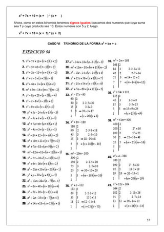 x2 + 7x + 10 = (x +

) * (x +

)

Ahora, como en estos binomios tenemos signos iguales buscamos dos numeros que cuya suma
sea 7 y cuyo producto sea 10. Estos numeros son 5 y 2, luego.
x2 + 7x + 10 = (x + 5) * (x + 2)

CASO VI

TRINOMIO DE LA FORMA x2 + bx + c

57

 