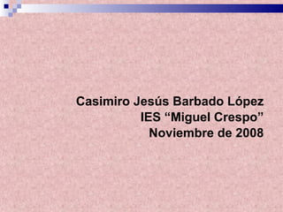 Casimiro Jesús Barbado López IES “Miguel Crespo” Noviembre de 2008 