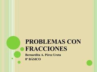 PROBLEMAS CON FRACCIONES Bernardita A. Pérez Ureta 8º BÁSICO 