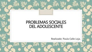 PROBLEMAS SOCIALES
DEL ADOLESCENTE
Realizado: Paula Calle Loja.
 