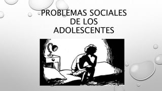 PROBLEMAS SOCIALES
DE LOS
ADOLESCENTES
 