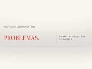 Jorge Antonio Delgado Piñal - 9112
PROBLEMAS. UNIDAD 3 - TEMA 1- AA1.
GEOMETRÍA 1.
 