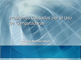 Problemas Causados por el Uso de Computadoras Por: Jesús Martínez Galván 393867 