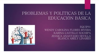 PROBLEMAS Y POLÍTICAS DE LA
EDUCACIÓN BÁSICA
EQUIPO:
WENDY CAROLINA FLORES RIVERA
KARINA CASTILLO XOCHIPA
JESSICA ANASTASIO SEVILLA
BLANCA ARELY LINARES
 