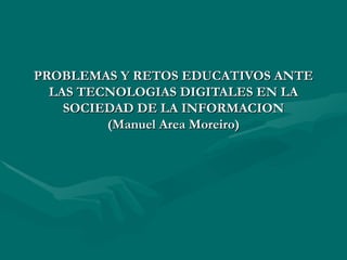 PROBLEMAS Y RETOS EDUCATIVOS ANTE LAS TECNOLOGIAS DIGITALES EN LA SOCIEDAD DE LA INFORMACION (Manuel Area Moreiro) 