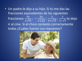 • Un padre le dijo a su hijo: Si tú me das las
fracciones equivalentes de las siguientes
fracciones:
9𝑥
2 3𝑥
; −
5𝑎
3
3
2𝑎
;
3
4+ 10
;
2
2− 3
te dejo
ir al cine. Si el chico contesto correctamente
todas ¿Cuáles fueron sus repuestas?