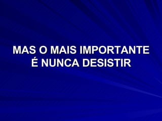 MAS O MAIS IMPORTANTE É NUNCA DESISTIR 