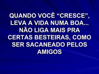 QUANDO VOCÊ “CRESCE”, LEVA A VIDA NUMA BOA... NÃO LIGA MAIS PRA CERTAS BESTEIRAS, COMO SER SACANEADO PELOS AMIGOS 
