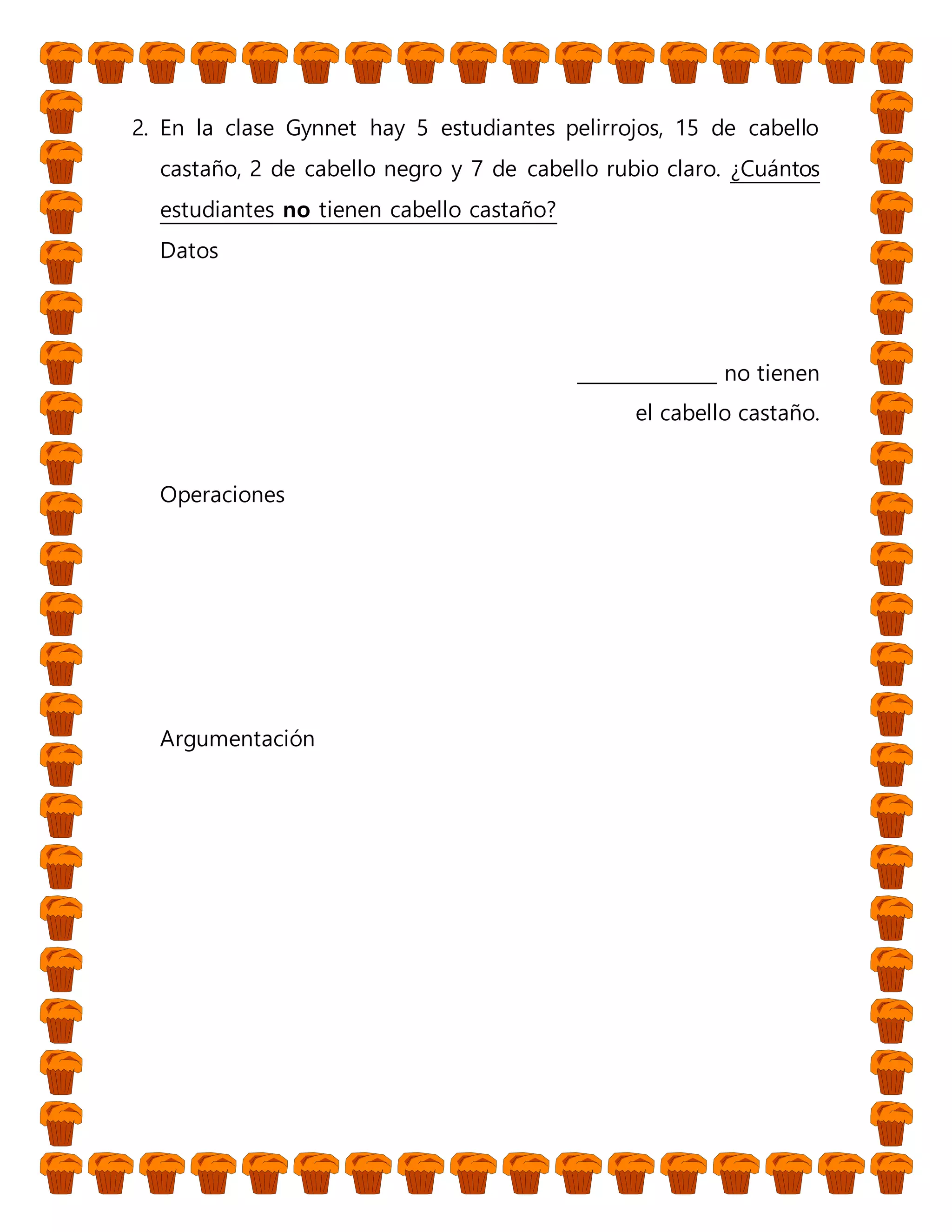 2. En la clase Gynnet hay 5 estudiantes pelirrojos, 15 de cabello
castaño, 2 de cabello negro y 7 de cabello rubio claro. ¿Cuántos
estudiantes no tienen cabello castaño?
Datos
_______________ no tienen
el cabello castaño.
Operaciones
Argumentación
 