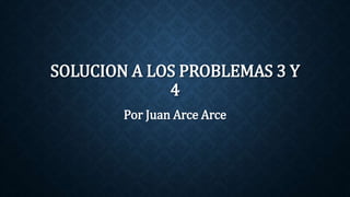 SOLUCION A LOS PROBLEMAS 3 Y
4
Por Juan Arce Arce
 