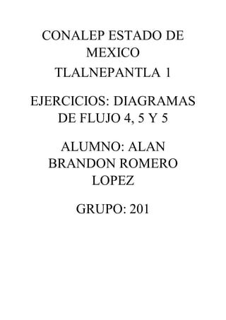 CONALEP ESTADO DE
MEXICO
TLALNEPANTLA 1
EJERCICIOS: DIAGRAMAS
DE FLUJO 4, 5 Y 5
ALUMNO: ALAN
BRANDON ROMERO
LOPEZ
GRUPO: 201
 