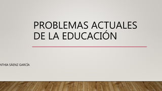 PROBLEMAS ACTUALES
DE LA EDUCACIÓN
NTHIA SÁENZ GARCÍA
 