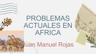 Juan Manuel Rojas
PROBLEMAS
ACTUALES EN
AFRICA
 