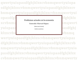 Problemas actuales en la economía
Esmeralda Villarruel Iñiguez
[Seleccione la fecha]
Análisis económico
 