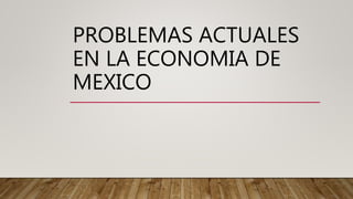 PROBLEMAS ACTUALES
EN LA ECONOMIA DE
MEXICO
 