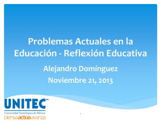 Problemas Actuales en la
Educación - Reflexión Educativa
Alejandro Domínguez
Noviembre 21, 2013

1

 