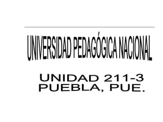 UNIVERSIDAD PEDAGÓGICA NACIONAL UNIDAD 211-3 PUEBLA, PUE. 