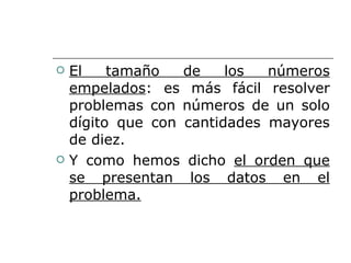El tamaño de los números empelados : es más fácil resolver problemas con números de un solo dígito que con cantidades mayores de diez. Y como hemos dicho  el orden que se presentan los datos en el problema. 