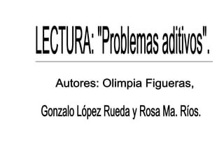 LECTURA: "Problemas aditivos". Autores: Olimpia Figueras, Gonzalo López Rueda y Rosa Ma. Ríos. 