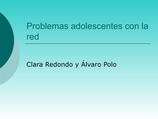 Problemas adolescentes con la
red
Clara Redondo y Álvaro Polo
 