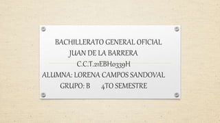 BACHILLERATO GENERAL OFICIAL
JUAN DE LA BARRERA
C.C.T.21EBH0339H
ALUMNA: LORENA CAMPOS SANDOVAL
GRUPO: B 4TO SEMESTRE
 