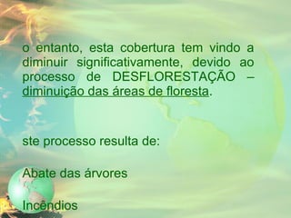 No entanto, esta cobertura tem vindo a diminuir significativamente, devido ao processo de DESFLORESTAÇÃO –  diminuição das áreas de floresta . Este processo resulta de: Abate das árvores Incêndios Acção das chuvas ácidas 