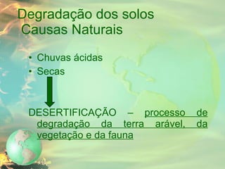 Degradação dos solos   Causas Naturais Chuvas ácidas Secas DESERTIFICAÇÃO –  processo de degradação da terra arável, da vegetação e da fauna 