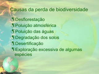 Causas da perda de biodiversidade Desflorestação Poluição atmosférica Poluição das águas Degradação dos solos Desertificação Exploração excessiva de algumas espécies 