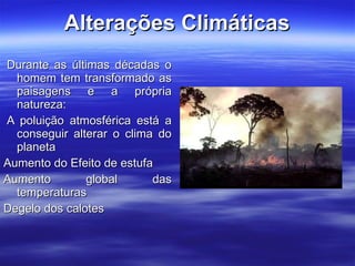 Alterações Climáticas   Durante as últimas décadas o homem tem transformado as paisagens e a própria natureza:   A poluição atmosférica está a conseguir alterar o clima do planeta Aumento do Efeito de estufa Aumento global das temperaturas Degelo dos calotes 