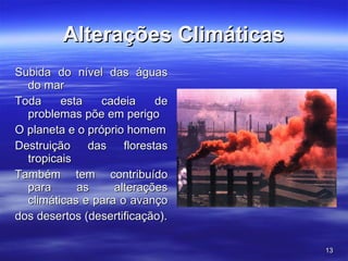 Alterações Climáticas Subida do nível das águas do mar  Toda esta cadeia de problemas põe em perigo O planeta e o próprio homem Destruição das florestas tropicais Também tem contribuído para as alterações climáticas e para o avanço  dos desertos (desertificação). 