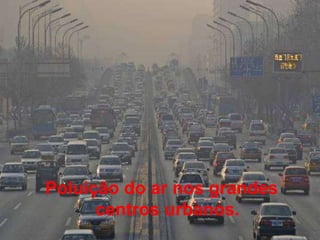 Poluição do ar nos grandes
centros urbanos.

 