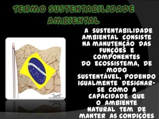 A sustentabilidade
ambiental consiste
na manutenção das
funções e
componentes
do ecossistema, de
modo
sustentável, podendo
igualmente designar-
se como a
capacidade que
o ambiente
natural tem de
manter as condições
 