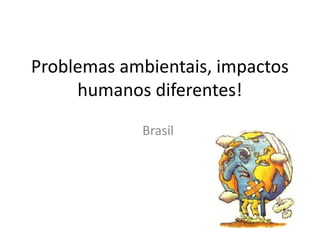 Problemas ambientais, impactos
humanos diferentes!
Brasil
 