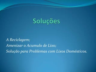 A Reciclagem;
Amenizar o Acumulo de Lixo;
Solução para Problemas com Lixos Domésticos.
 