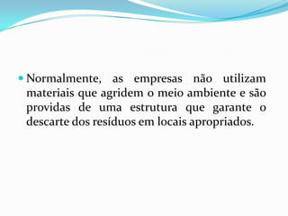  Normalmente, as empresas não utilizam
 materiais que agridem o meio ambiente e são
 providas de uma estrutura que garante o
 descarte dos resíduos em locais apropriados.
 