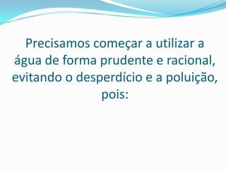 Precisamos começar a utilizar a
água de forma prudente e racional,
evitando o desperdício e a poluição,
               pois:
 