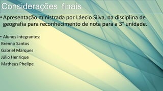 •Apresentação ministrada por Láecio Silva, na disciplina de
geografia para reconhecimento de nota para a 3° unidade.
• Alunos integrantes:
Brenno Santos
Gabriel Marques
Júlio Henrique
Matheus Phelipe
Considerações finais
 