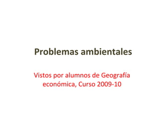 Problemas ambientales Vistos por alumnos de Geografía económica, Curso 2009-10 