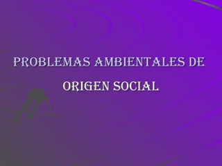 Problemas ambientales de   Origen social 
