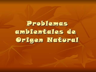 Problemas ambientales de  Origen Natural 