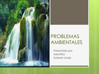 PROBLEMAS
AMBIENTALES
 Presentado por:
 Karol Ríos
 Katherin Arcila
 